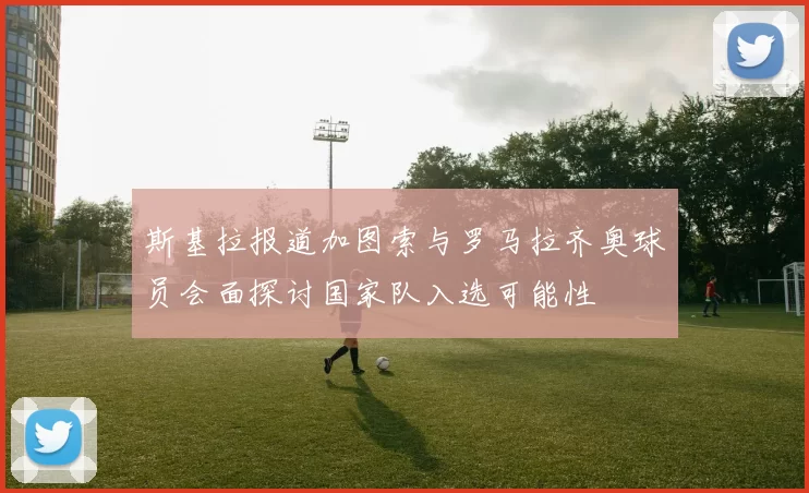 斯基拉报道加图索与罗马拉齐奥球员会面探讨国家队入选可能性