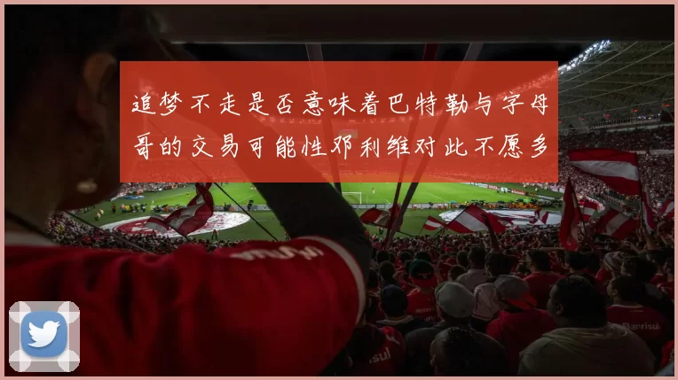 追梦不走是否意味着巴特勒与字母哥的交易可能性邓利维对此不愿多谈
