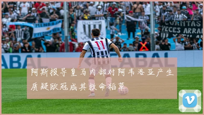 阿斯报导皇马内部对阿韦洛亚产生质疑欧冠成其救命稻草