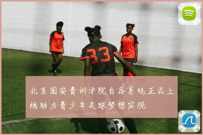 北京国安青训学院自荐系统正式上线助力青少年足球梦想实现
