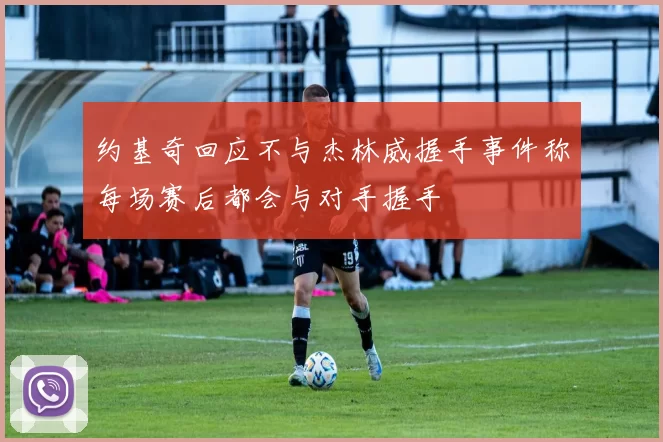 约基奇回应不与杰林威握手事件称每场赛后都会与对手握手