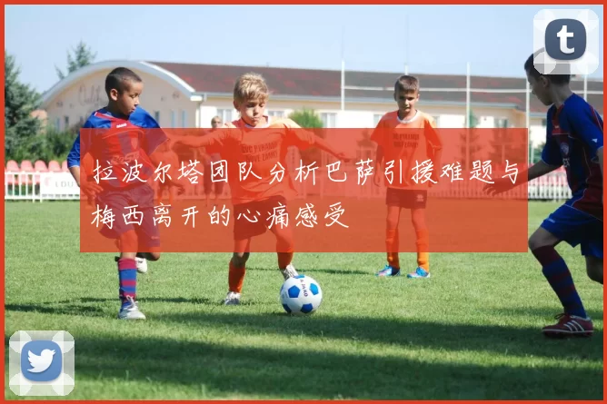 拉波尔塔团队分析巴萨引援难题与梅西离开的心痛感受