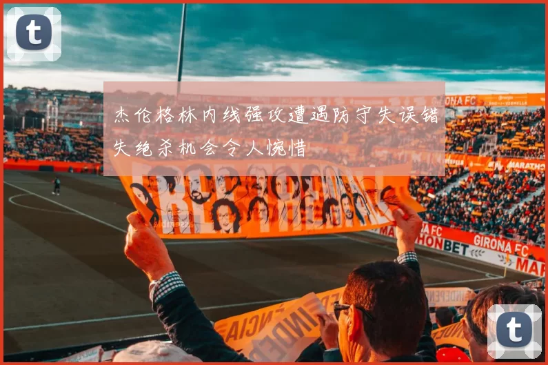 杰伦格林内线强攻遭遇防守失误错失绝杀机会令人惋惜