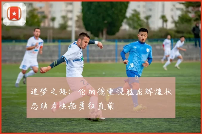 追梦之路：伦纳德重现猛龙辉煌状态助力快船勇往直前