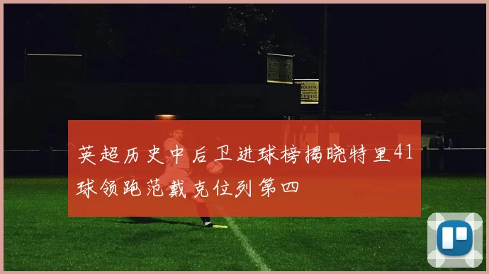 英超历史中后卫进球榜揭晓特里41球领跑范戴克位列第四