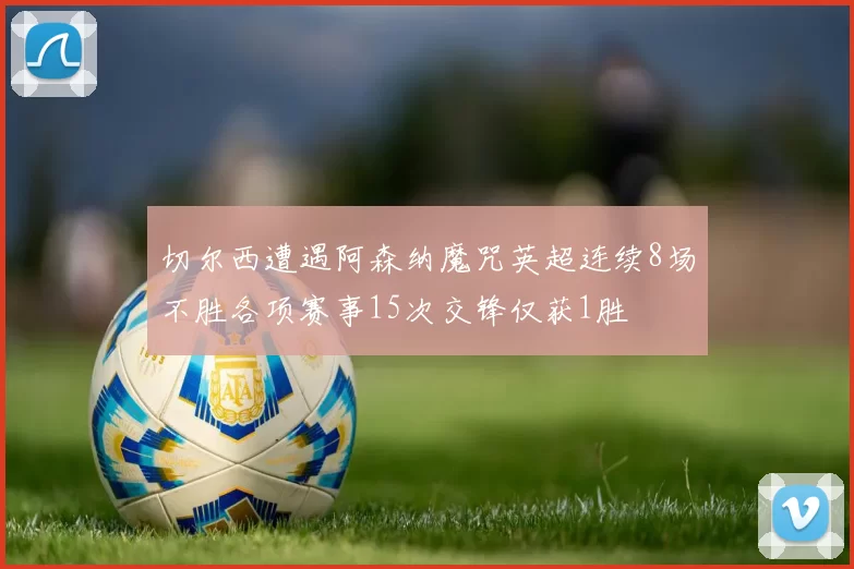 切尔西遭遇阿森纳魔咒英超连续8场不胜各项赛事15次交锋仅获1胜