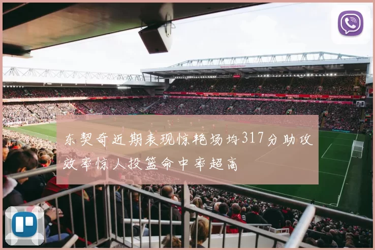 东契奇近期表现惊艳场均317分助攻效率惊人投篮命中率超高