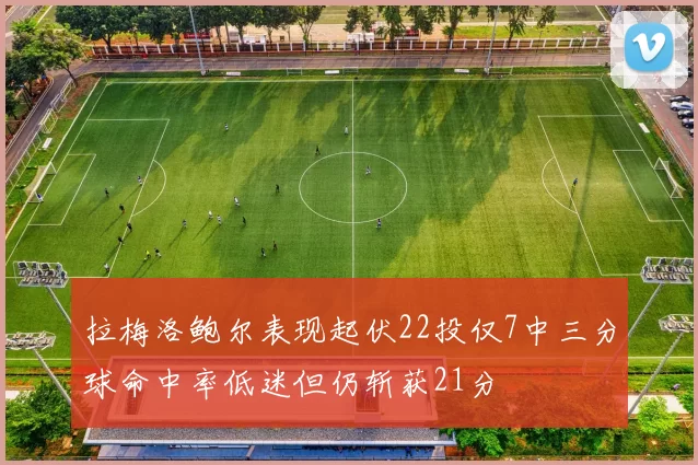 拉梅洛鲍尔表现起伏22投仅7中三分球命中率低迷但仍斩获21分