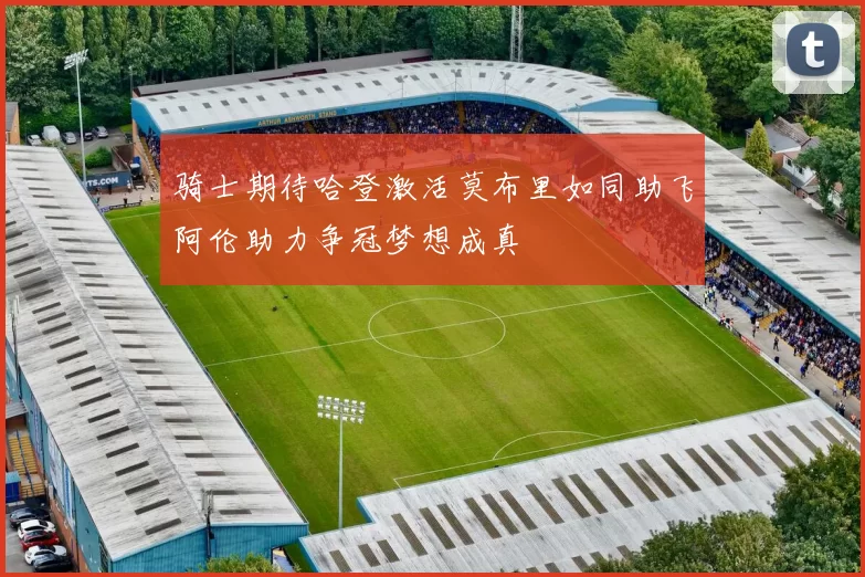 骑士期待哈登激活莫布里如同助飞阿伦助力争冠梦想成真