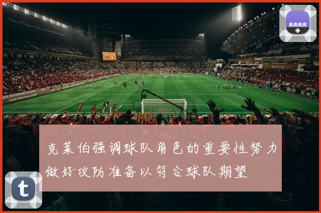 克莱伯强调球队角色的重要性努力做好攻防准备以符合球队期望