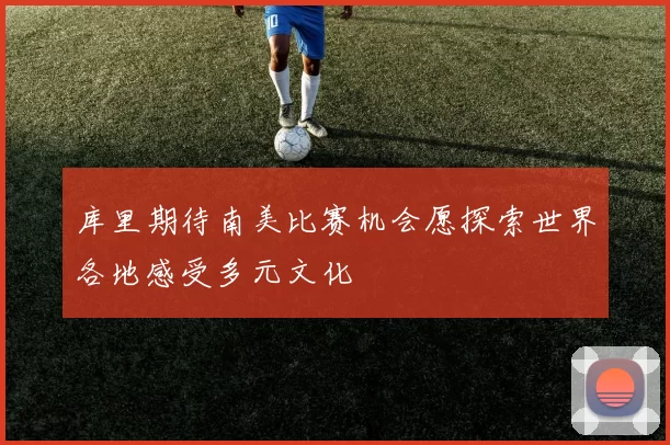 库里期待南美比赛机会愿探索世界各地感受多元文化