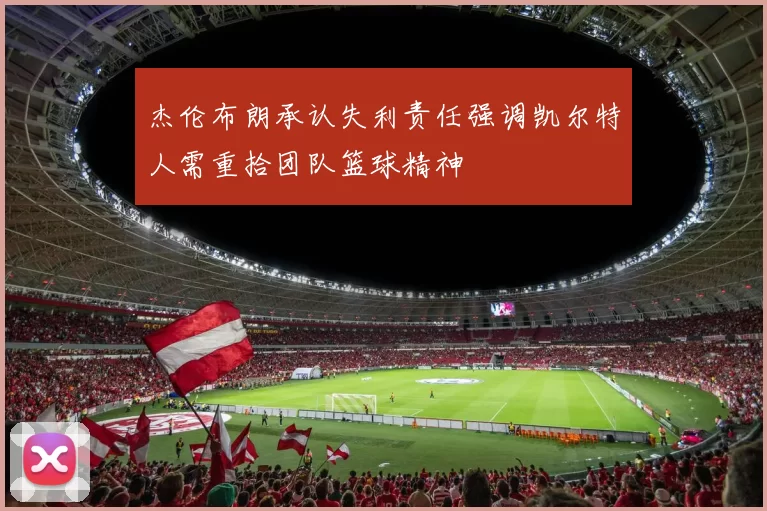 杰伦布朗承认失利责任强调凯尔特人需重拾团队篮球精神