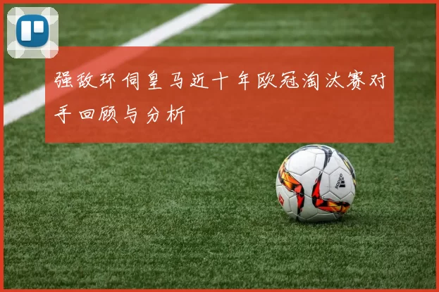 强敌环伺皇马近十年欧冠淘汰赛对手回顾与分析