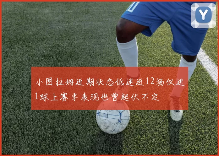 小图拉姆近期状态低迷近12场仅进1球上赛季表现也曾起伏不定