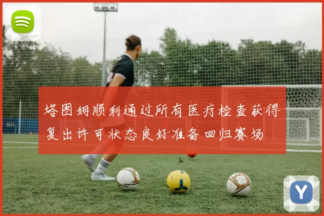 塔图姆顺利通过所有医疗检查获得复出许可状态良好准备回归赛场