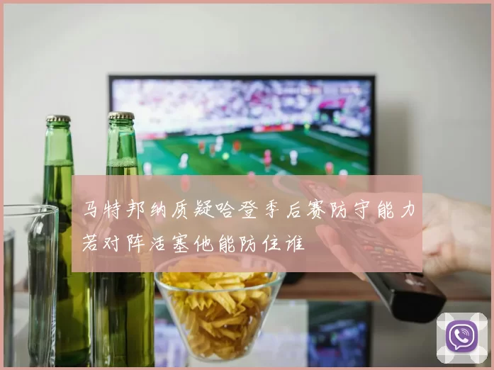 马特邦纳质疑哈登季后赛防守能力若对阵活塞他能防住谁