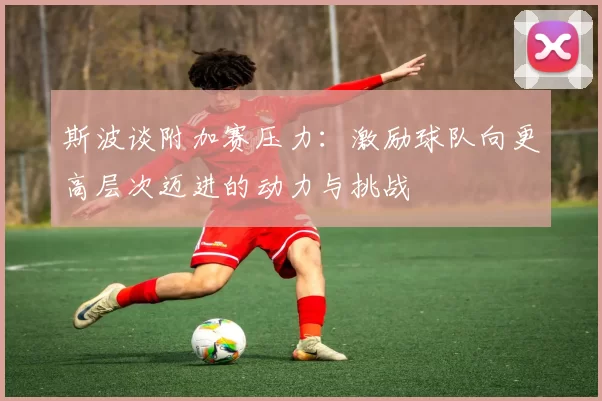 斯波谈附加赛压力：激励球队向更高层次迈进的动力与挑战