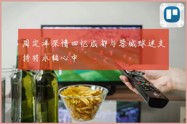 周定洋深情回忆成都与蓉城球迷支持将永铭心中