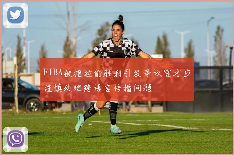FIBA被指控偷胜利引发争议官方应谨慎处理跨语言传播问题